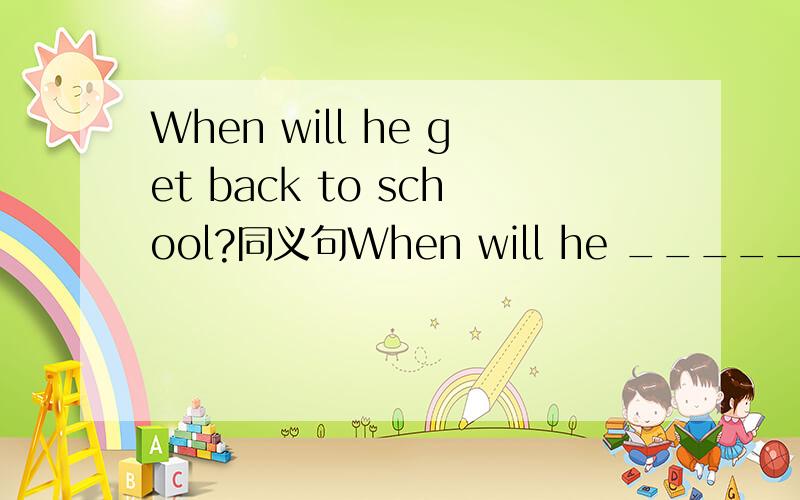 When will he get back to school?同义句When will he _____ _____ school帮个忙