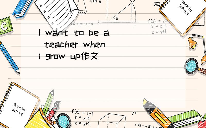 I want to be a teacher when i grow up作文