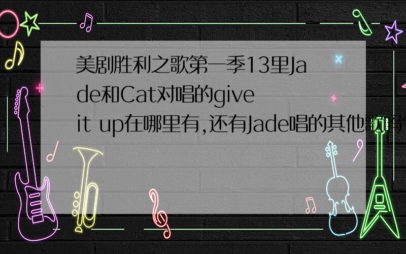 美剧胜利之歌第一季13里Jade和Cat对唱的give it up在哪里有,还有Jade唱的其他歌吗?喜欢jade的声音啊注意是mp3