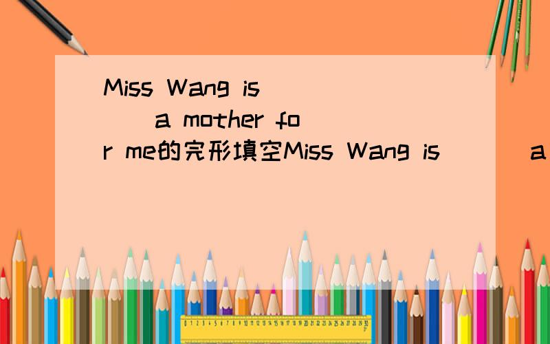 Miss Wang is ( ) a mother for me的完形填空Miss Wang is ( ) a mother for me.I'm ( ) holiday in London with my friends Jenny.大神帮忙啊!