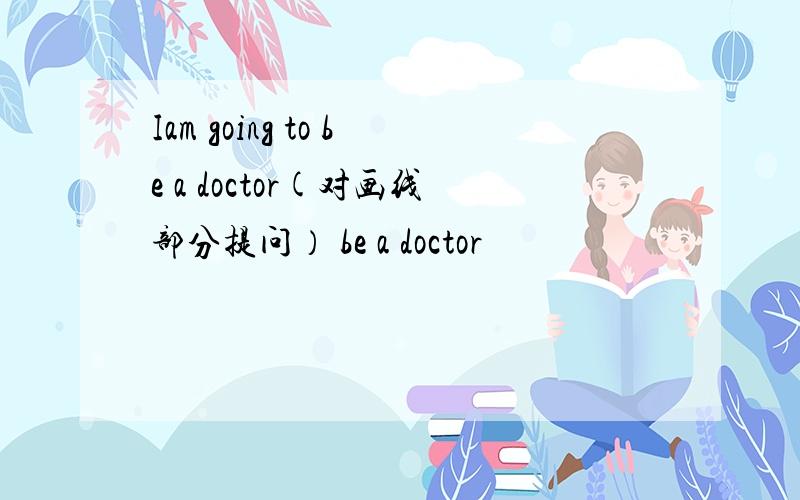 Iam going to be a doctor(对画线部分提问） be a doctor