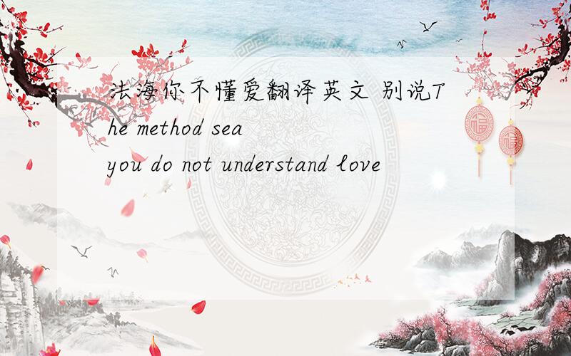 法海你不懂爱翻译英文 别说The method sea you do not understand love
