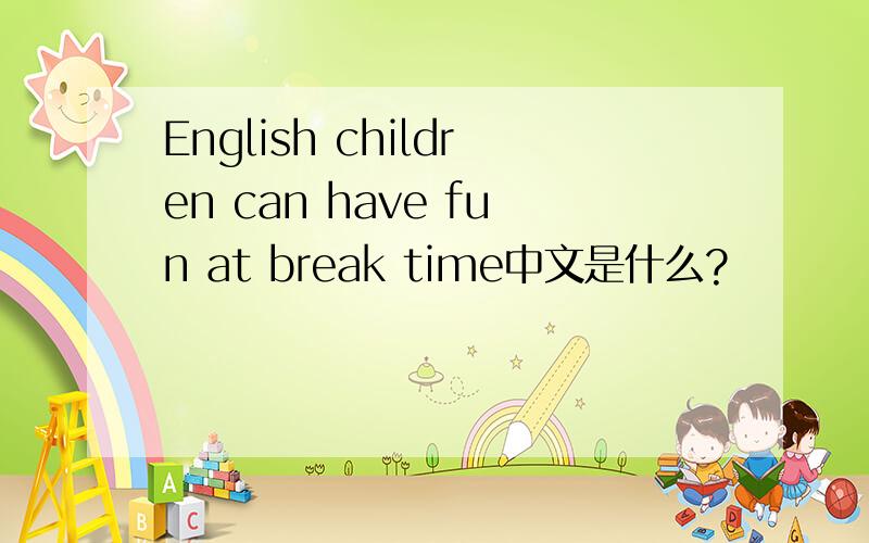 English children can have fun at break time中文是什么?