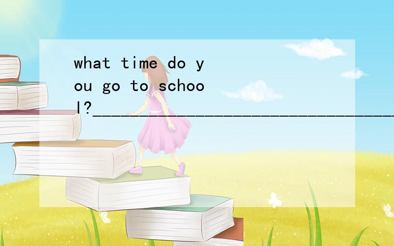 what time do you go to school?_______________________________________