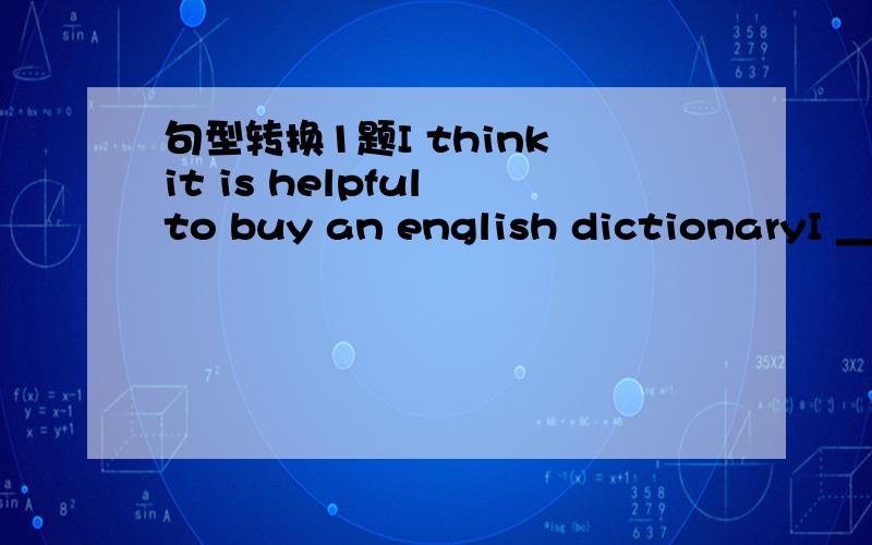 句型转换1题I think it is helpful to buy an english dictionaryI ___ ___ ___ buy an english dictionary.只有三个空.