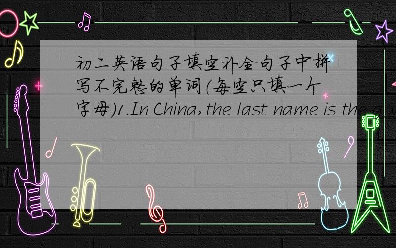 初二英语句子填空补全句子中拼写不完整的单词（每空只填一个字母）1.In China,the last name is the g_v_n name.2.What's the d_ff_r_nce between the two rooms?3.It's _mp_rt_nt to learn English well.