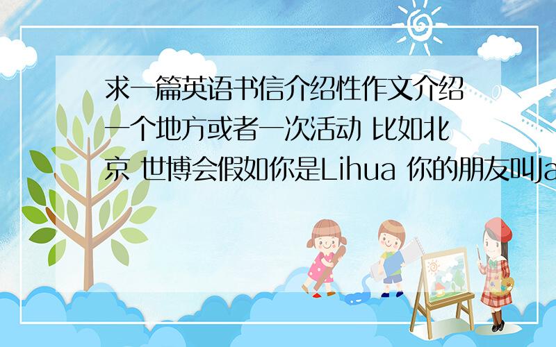 求一篇英语书信介绍性作文介绍一个地方或者一次活动 比如北京 世博会假如你是Lihua 你的朋友叫Jack
