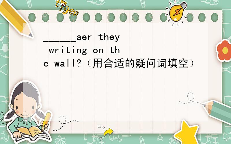 ______aer they writing on the wall?（用合适的疑问词填空）