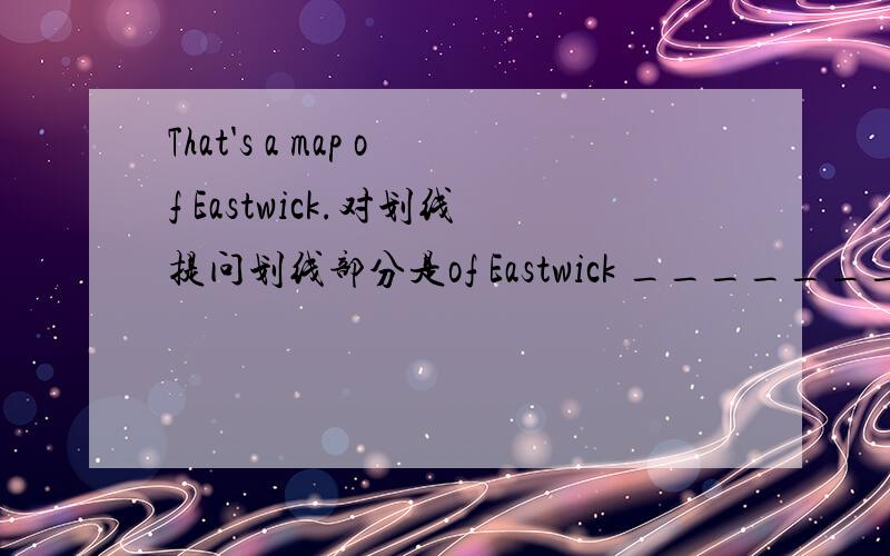 That's a map of Eastwick.对划线提问划线部分是of Eastwick _______map_____that?