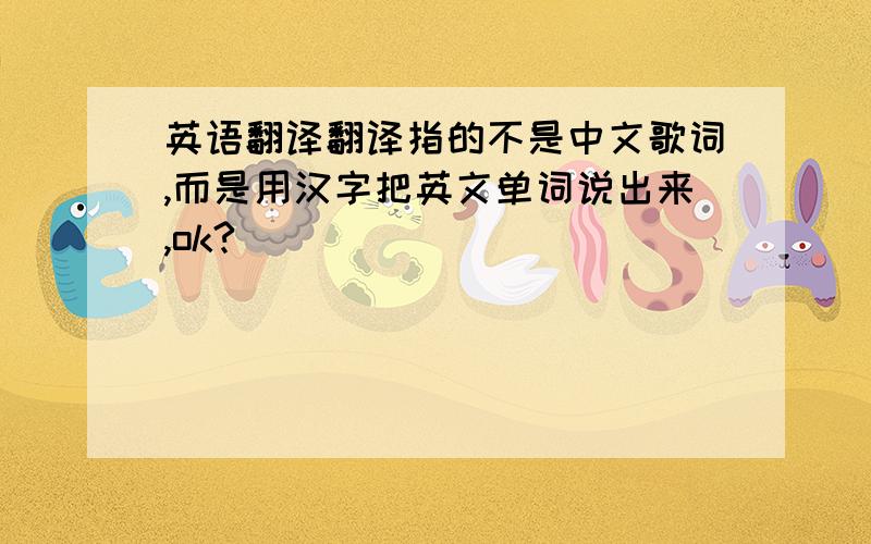 英语翻译翻译指的不是中文歌词,而是用汉字把英文单词说出来,ok?