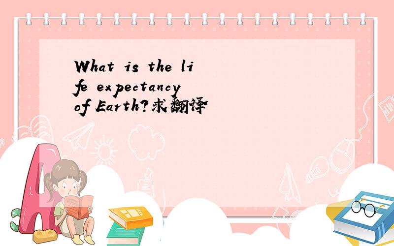 What is the life expectancy of Earth?求翻译