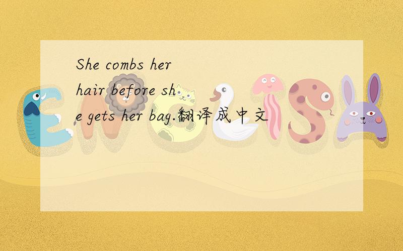 She combs her hair before she gets her bag.翻译成中文