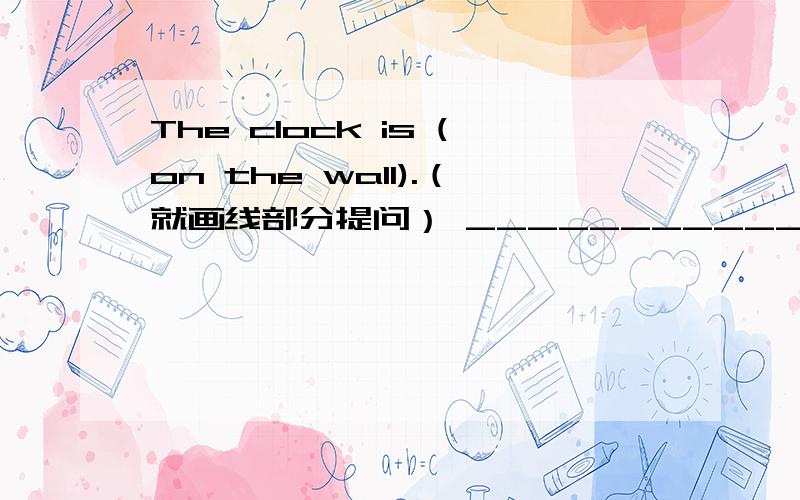 The clock is (on the wall).（就画线部分提问） ___________________the clock?