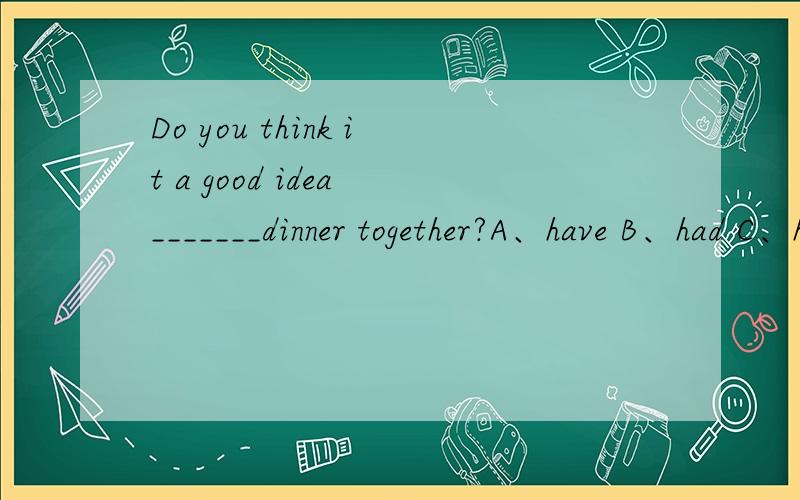 Do you think it a good idea _______dinner together?A、have B、had C、having D、to have 选哪个?为什么?