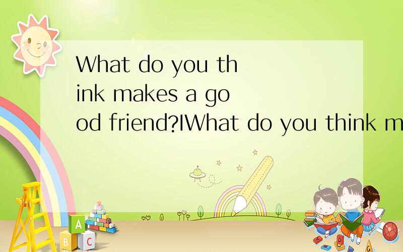 What do you think makes a good friend?IWhat do you think makes a good friend?I think begin（1）and friendly to others is very important.That’s true.Good friends should share things together.And being helpful is also inportant.Friends should help