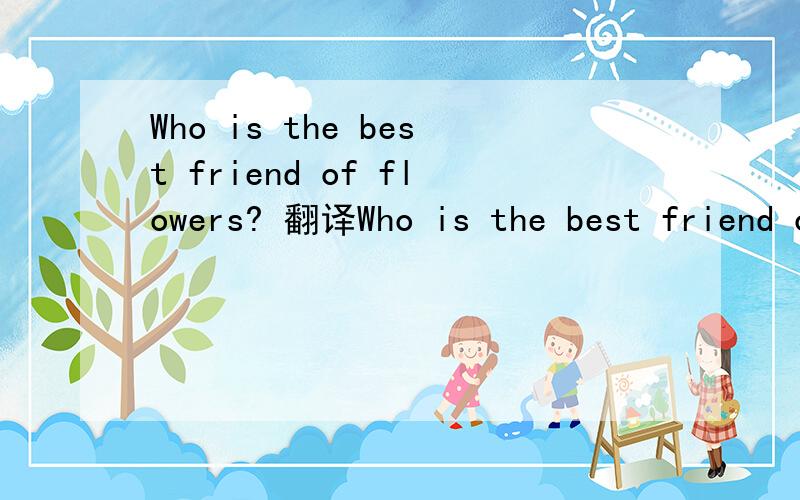 Who is the best friend of flowers? 翻译Who is the best friend of flowers? 是什么意思   急!