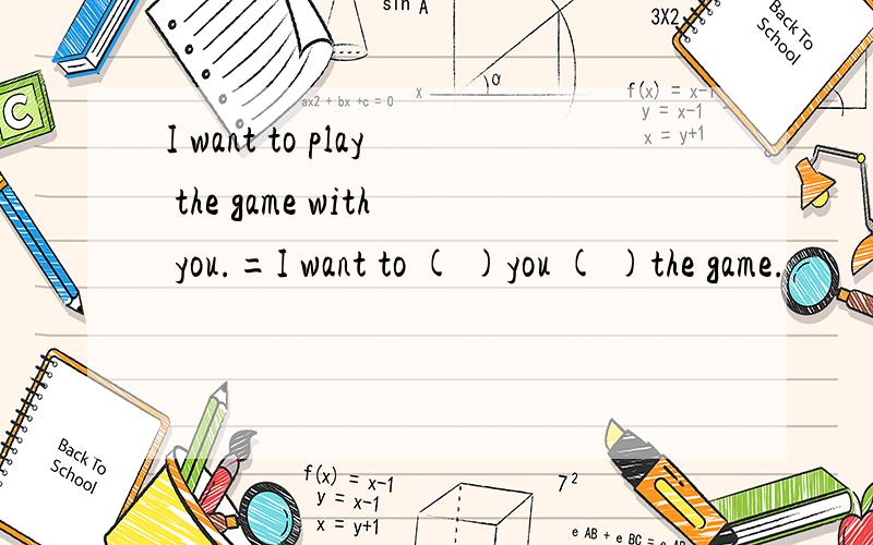 I want to play the game with you.=I want to ( )you ( )the game.