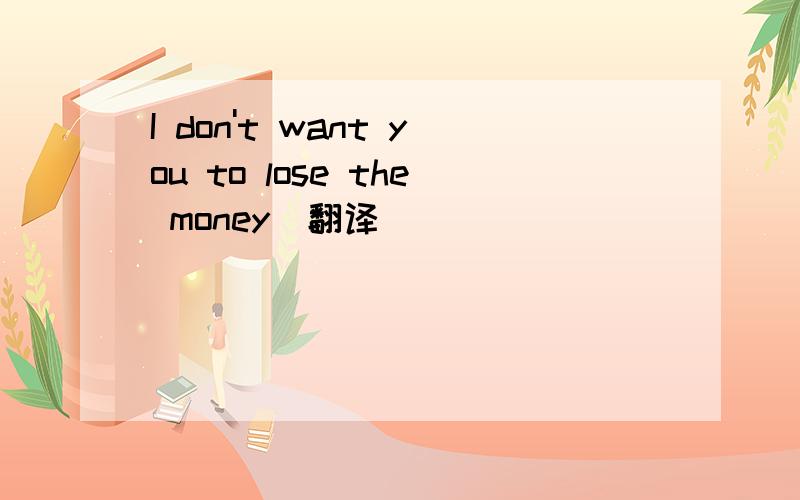 I don't want you to lose the money(翻译)