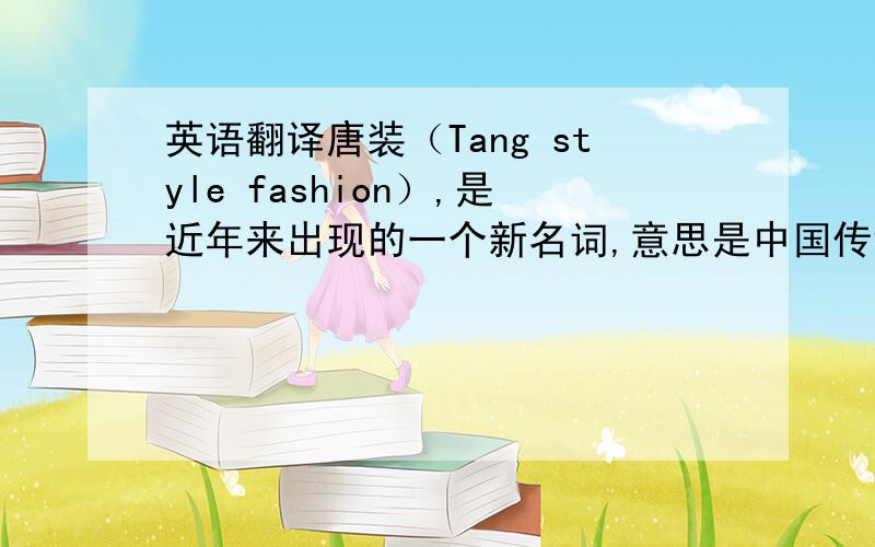 英语翻译唐装（Tang style fashion）,是近年来出现的一个新名词,意思是中国传统式服装.其实,唐朝距今已经一千四百年,唐装并不是真正唐代人穿的服装.唐装只是一个让外国人接受的概念,因为在