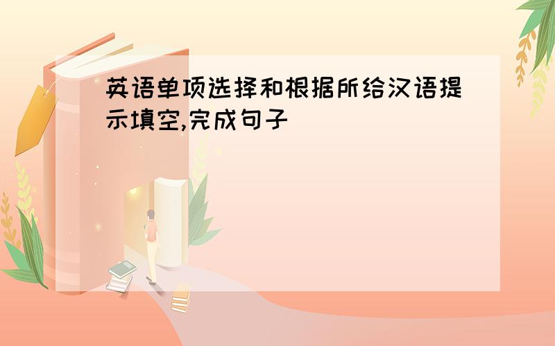 英语单项选择和根据所给汉语提示填空,完成句子