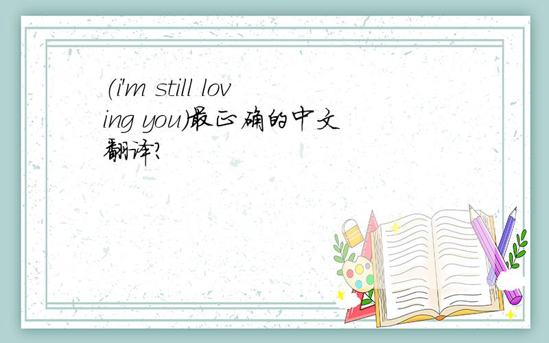 （i'm still loving you）最正确的中文翻译?
