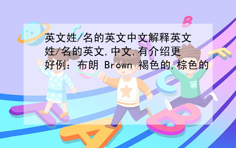 英文姓/名的英文中文解释英文姓/名的英文,中文,有介绍更好例：布朗 Brown 褐色的,棕色的