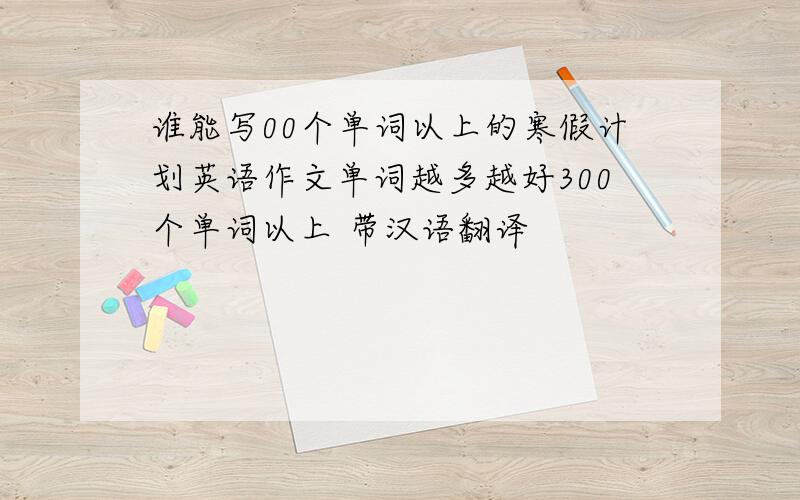 谁能写00个单词以上的寒假计划英语作文单词越多越好300个单词以上 带汉语翻译