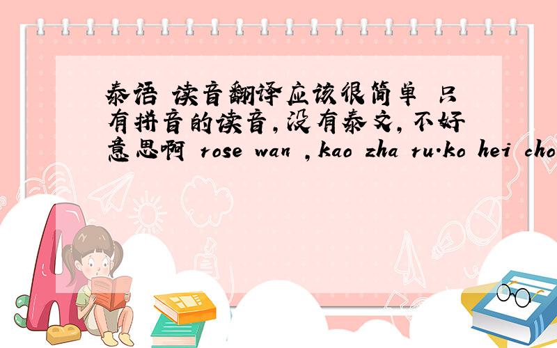 泰语 读音翻译应该很简单 只有拼音的读音,没有泰文,不好意思啊 rose wan ,kao zha ru.ko hei cho di chan ruk te…