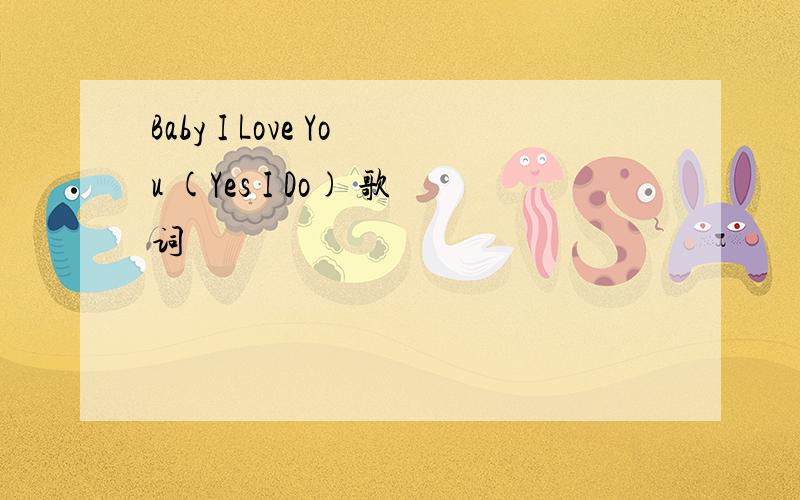 Baby I Love You (Yes I Do) 歌词