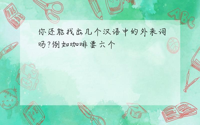 你还能找出几个汉语中的外来词吗?例如咖啡要六个