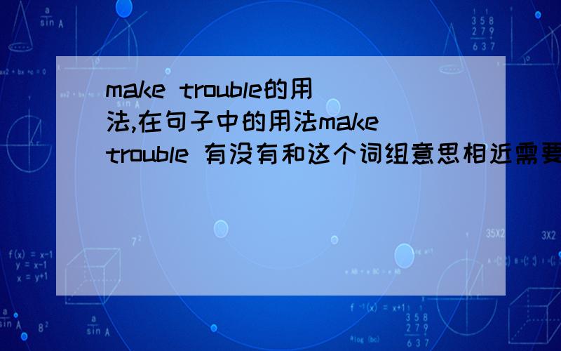 make trouble的用法,在句子中的用法make trouble 有没有和这个词组意思相近需要区分的词组?