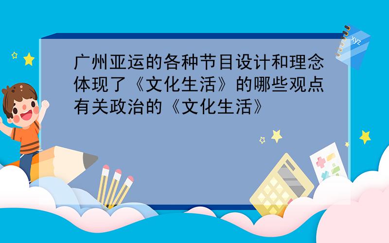 广州亚运的各种节目设计和理念体现了《文化生活》的哪些观点有关政治的《文化生活》