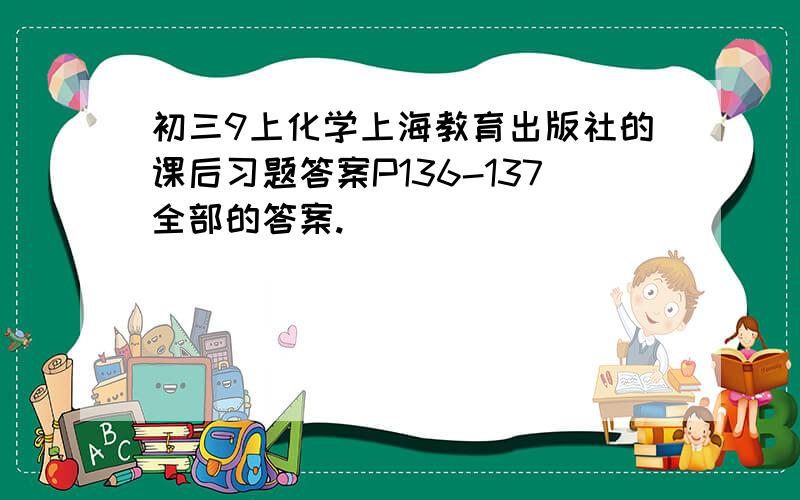 初三9上化学上海教育出版社的课后习题答案P136-137全部的答案.