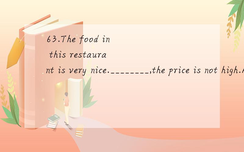 63.The food in this restaurant is very nice.________,the price is not high.A.in addition B.as well as C.besides D.except64.Please hang the map a little higher,so that every student in the classroom can see it clearly.The underlined world means “___