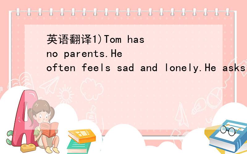 英语翻译1)Tom has no parents.He often feels sad and lonely.He asks Mr Smith,his teacher,