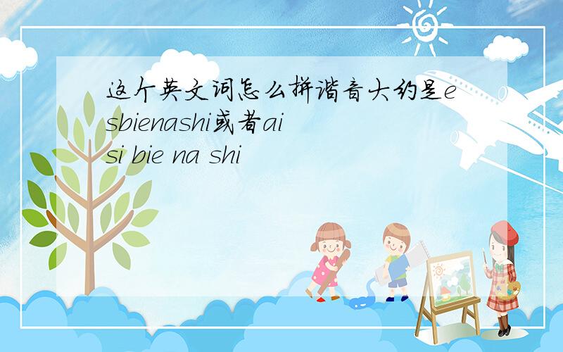 这个英文词怎么拼谐音大约是esbienashi或者ai si bie na shi