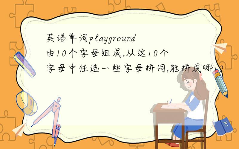 英语单词playground由10个字母组成,从这10个字母中任选一些字母拼词,能拼成哪12