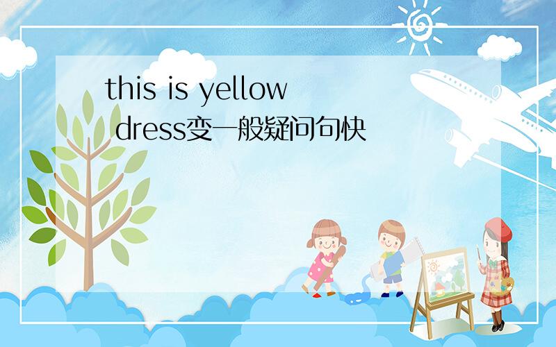 this is yellow dress变一般疑问句快