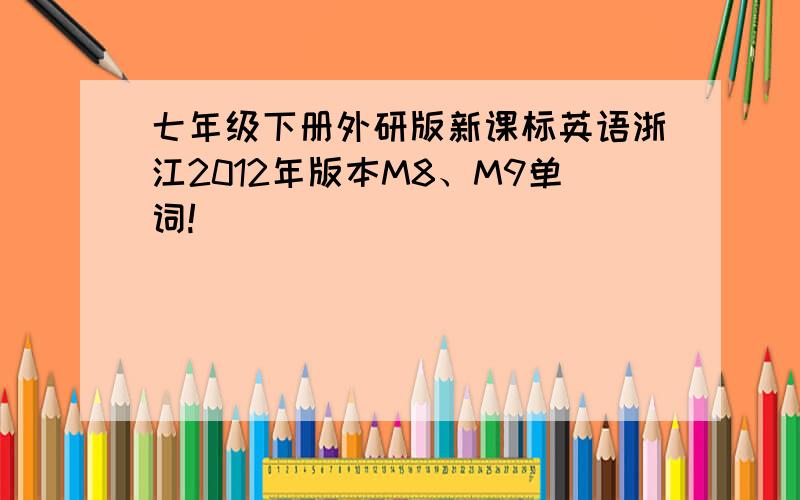 七年级下册外研版新课标英语浙江2012年版本M8、M9单词!