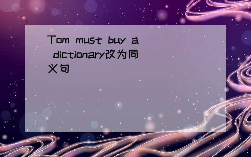 Tom must buy a dictionary改为同义句