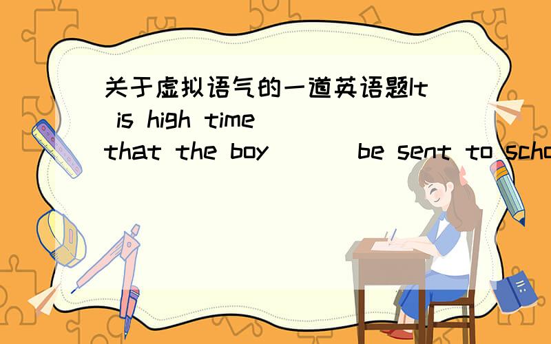 关于虚拟语气的一道英语题It is high time that the boy ___be sent to school.A,would B,should C,must D,is to答案选的是B 不是说It is high time that后面表示虚拟语气,动词一律用did形式吗?这里怎么变成should+do了?