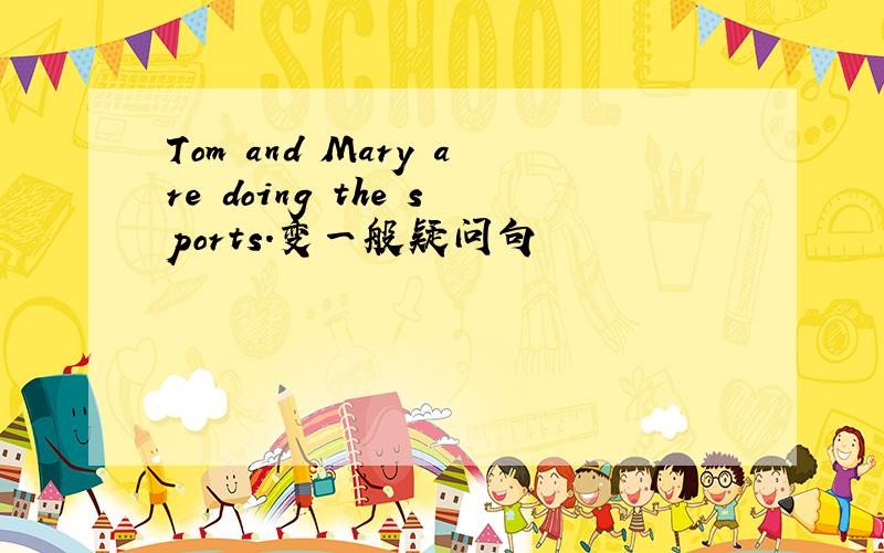 Tom and Mary are doing the sports.变一般疑问句