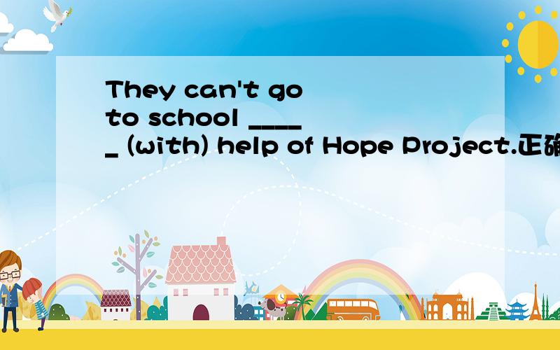 They can't go to school _____ (with) help of Hope Project.正确形式怎么填?