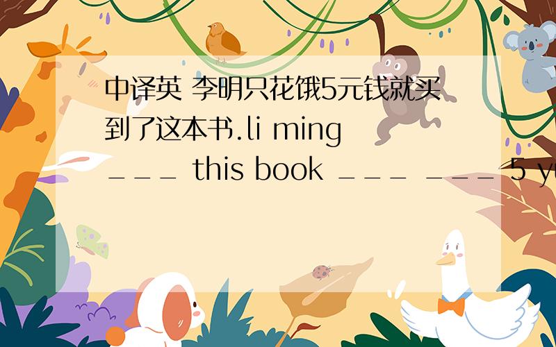 中译英 李明只花饿5元钱就买到了这本书.li ming ___ this book ___ ___ 5 yuan.
