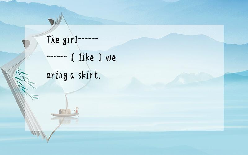 The girl------------〔like〕wearing a skirt.