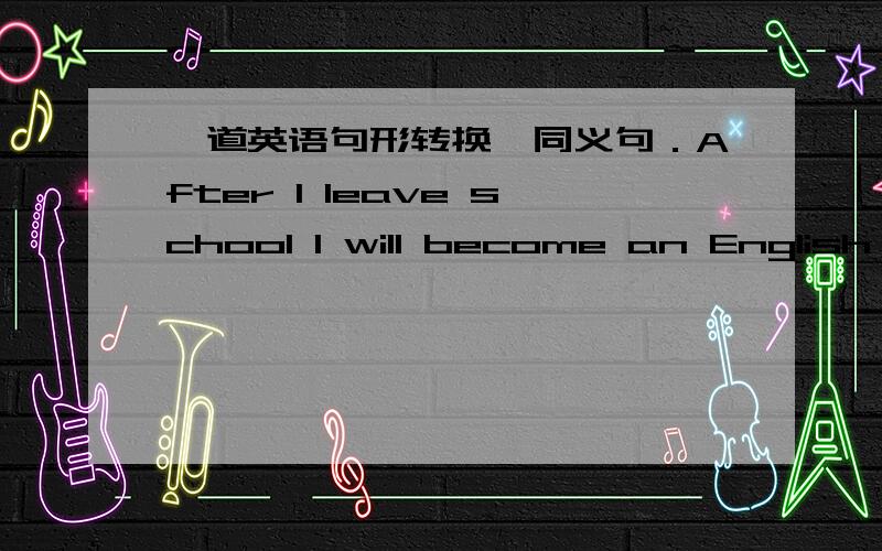 一道英语句形转换,同义句．After I leave school I will become an English teacher.(改为同义句）After ____ ____ I will become an English teacher.每空一词．要填2个单词