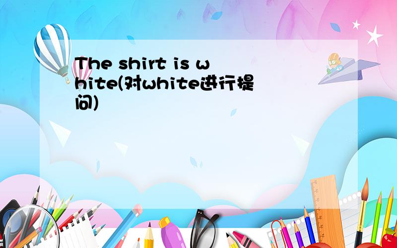 The shirt is white(对white进行提问)