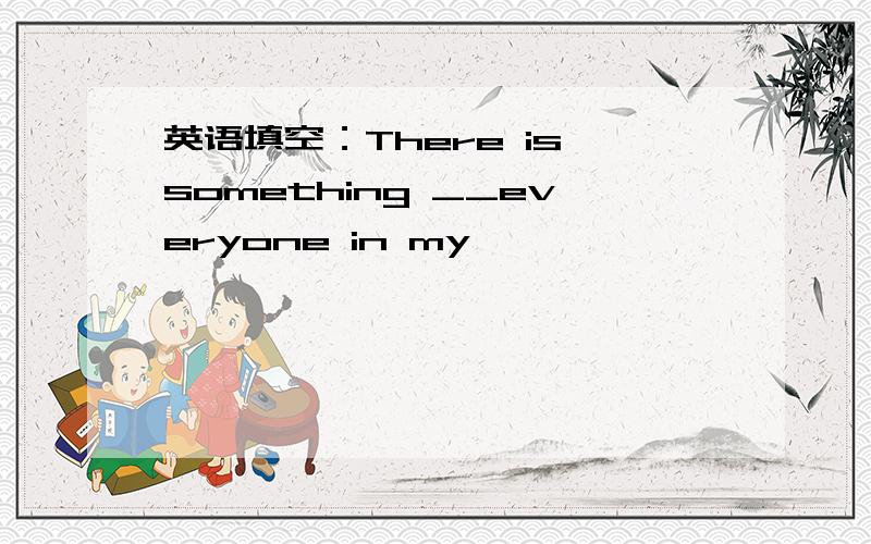 英语填空：There is something __everyone in my