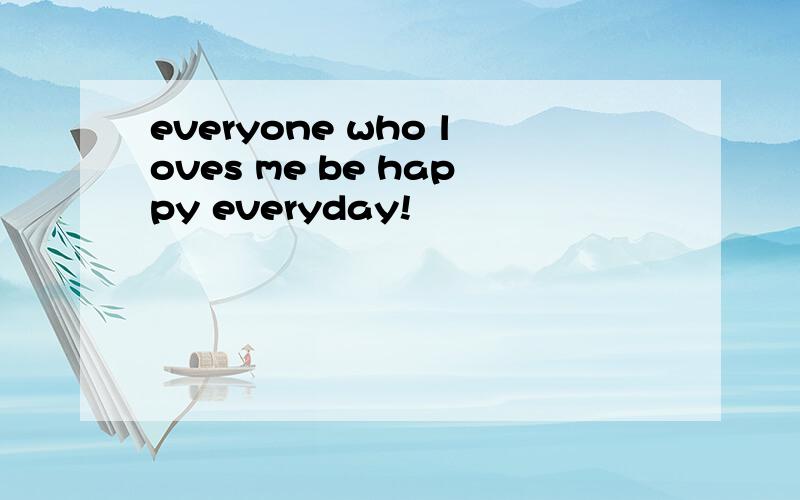 everyone who loves me be happy everyday!