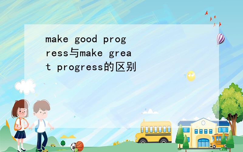 make good progress与make great progress的区别